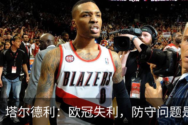 塔尔德利：欧冠失利，防守问题是“主角